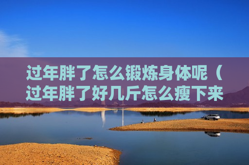 过年胖了怎么锻炼身体呢（过年胖了好几斤怎么瘦下来）