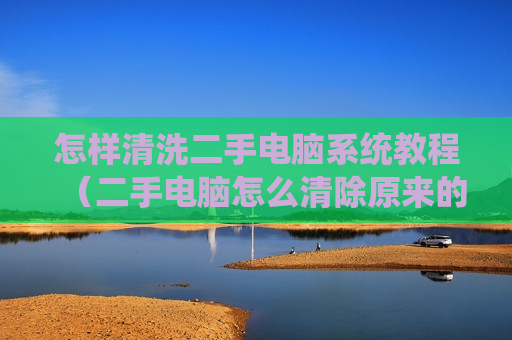 怎样清洗二手电脑系统教程（二手电脑怎么清除原来的账号?）