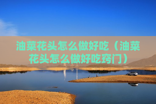 油菜花头怎么做好吃（油菜花头怎么做好吃窍门）