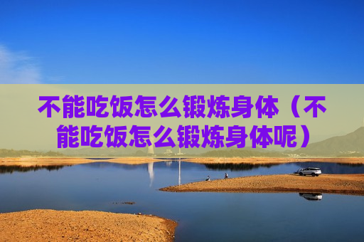 不能吃饭怎么锻炼身体（不能吃饭怎么锻炼身体呢）