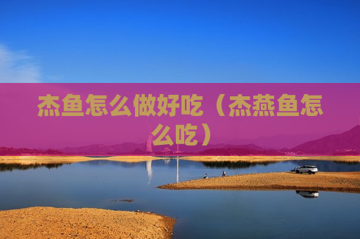 杰鱼怎么做好吃（杰燕鱼怎么吃）