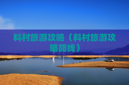 料村旅游攻略（料村旅游攻略路线）