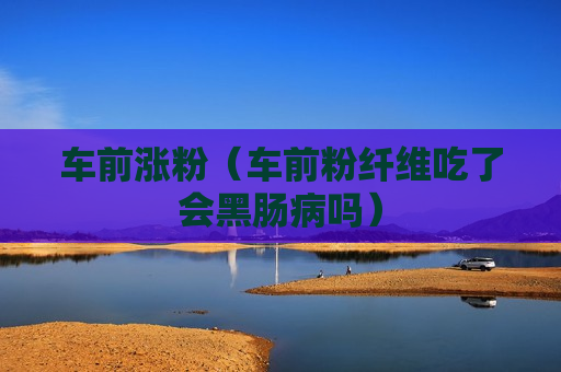 车前涨粉（车前粉纤维吃了会黑肠病吗）