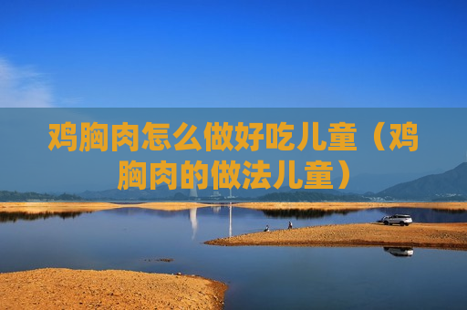 鸡胸肉怎么做好吃儿童（鸡胸肉的做法儿童）