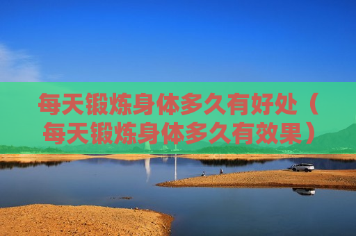 每天锻炼身体多久有好处（每天锻炼身体多久有效果）