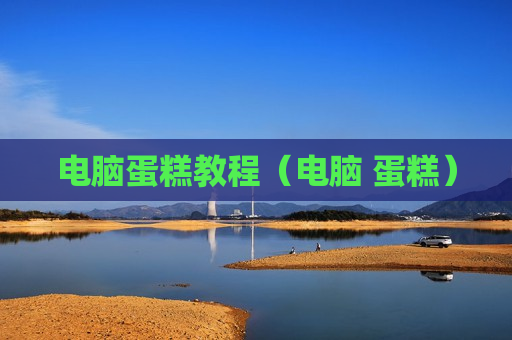 电脑蛋糕教程（电脑 蛋糕）