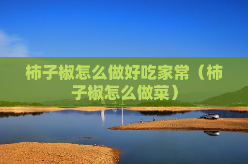 柿子椒怎么做好吃家常（柿子椒怎么做菜）