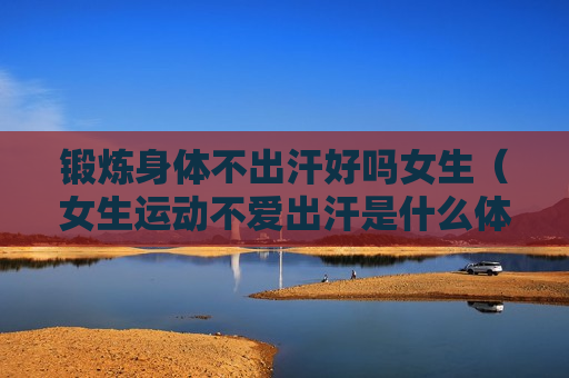 锻炼身体不出汗好吗女生（女生运动不爱出汗是什么体质）