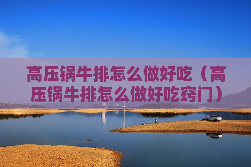 高压锅牛排怎么做好吃（高压锅牛排怎么做好吃窍门）