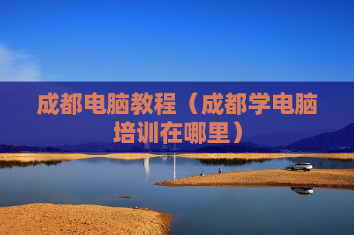 成都电脑教程（成都学电脑培训在哪里）