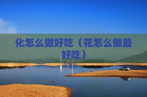 化怎么做好吃（花怎么做最好吃）