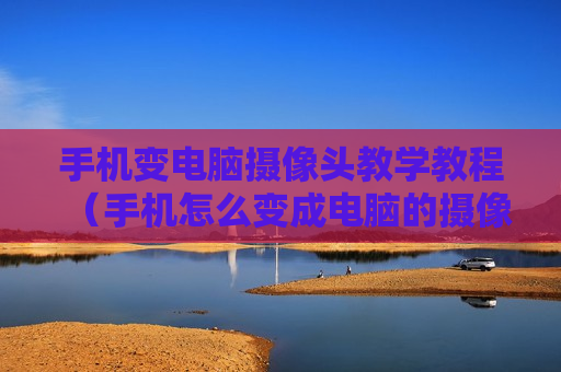 手机变电脑摄像头教学教程（手机怎么变成电脑的摄像头）