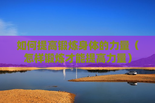 如何提高锻炼身体的力量（怎样锻炼才能提高力量）