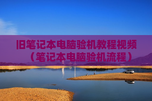 旧笔记本电脑验机教程视频（笔记本电脑验机流程）