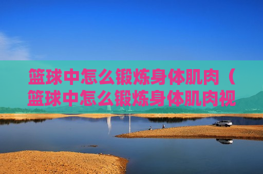 篮球中怎么锻炼身体肌肉（篮球中怎么锻炼身体肌肉视频）