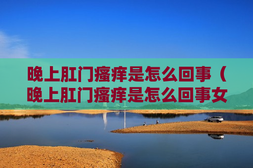 晚上肛门瘙痒是怎么回事（晚上肛门瘙痒是怎么回事女性用什么药）