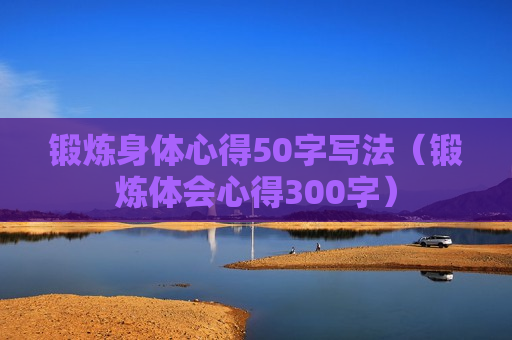 锻炼身体心得50字写法（锻炼体会心得300字）