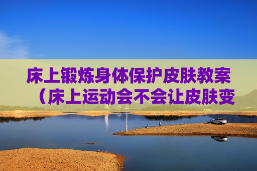 床上锻炼身体保护皮肤教案（床上运动会不会让皮肤变好）