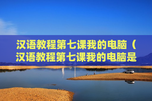 汉语教程第七课我的电脑（汉语教程第七课我的电脑是什么）