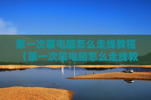 第一次装电脑怎么走线教程（第一次装电脑怎么走线教程图片）