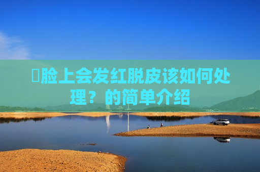 ​脸上会发红脱皮该如何处理？的简单介绍
