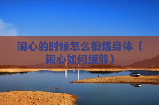 闹心的时候怎么锻炼身体（闹心如何缓解）