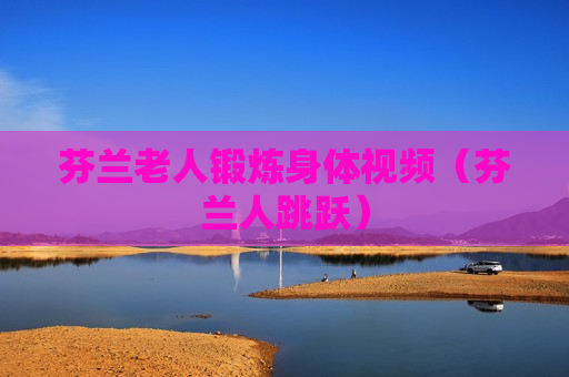 芬兰老人锻炼身体视频（芬兰人跳跃）