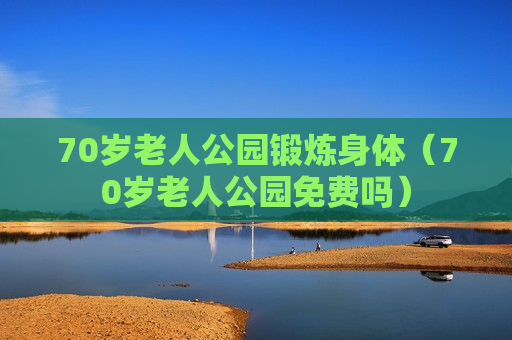 70岁老人公园锻炼身体（70岁老人公园免费吗）