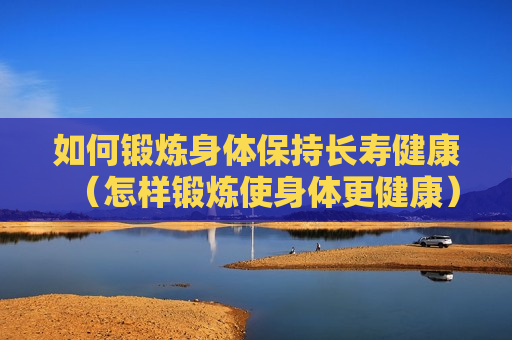 如何锻炼身体保持长寿健康（怎样锻炼使身体更健康）