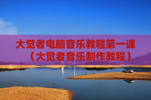 大觉者电脑音乐教程第一课（大觉者音乐制作教程）
