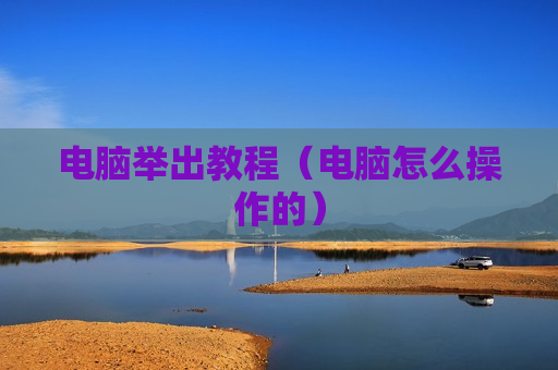 电脑举出教程（电脑怎么操作的）