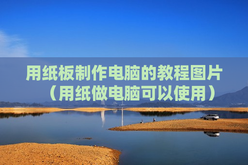 用纸板制作电脑的教程图片（用纸做电脑可以使用）