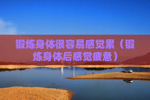锻炼身体很容易感觉累（锻炼身体后感觉疲惫）