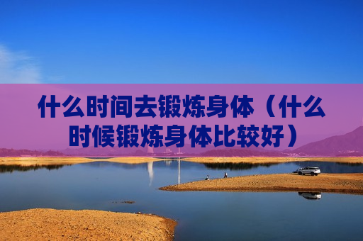 什么时间去锻炼身体（什么时候锻炼身体比较好）