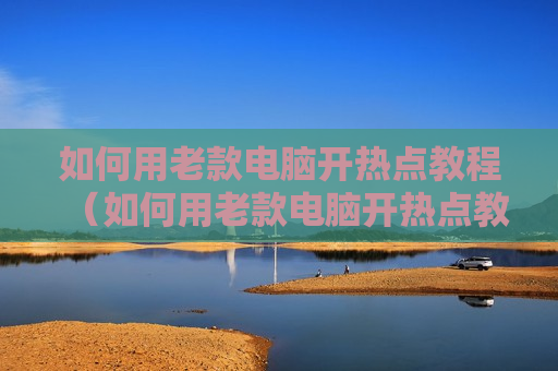 如何用老款电脑开热点教程（如何用老款电脑开热点教程视频）