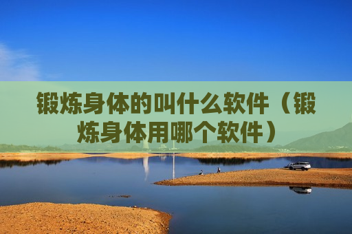 锻炼身体的叫什么软件（锻炼身体用哪个软件）