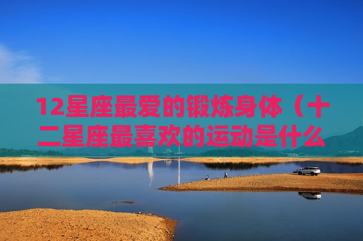 12星座最爱的锻炼身体（十二星座最喜欢的运动是什么）