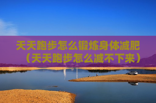 天天跑步怎么锻炼身体减肥（天天跑步怎么减不下来）