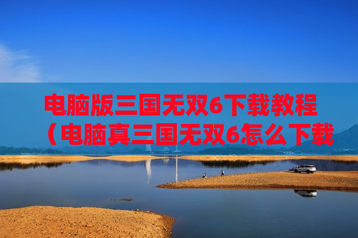 电脑版三国无双6下载教程（电脑真三国无双6怎么下载）