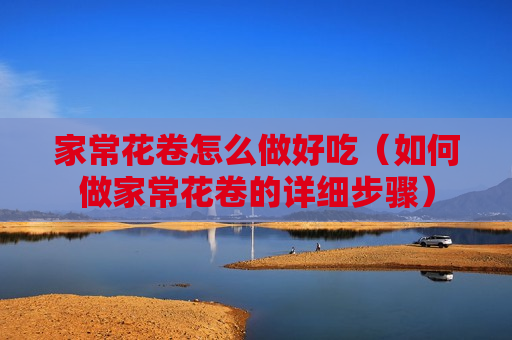 家常花卷怎么做好吃（如何做家常花卷的详细步骤）