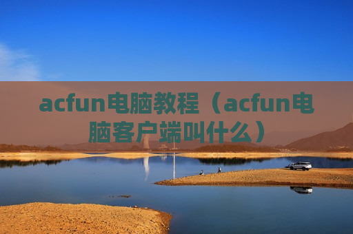 acfun电脑教程（acfun电脑客户端叫什么）