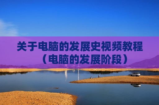 关于电脑的发展史视频教程（电脑的发展阶段）