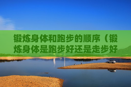 锻炼身体和跑步的顺序（锻炼身体是跑步好还是走步好）