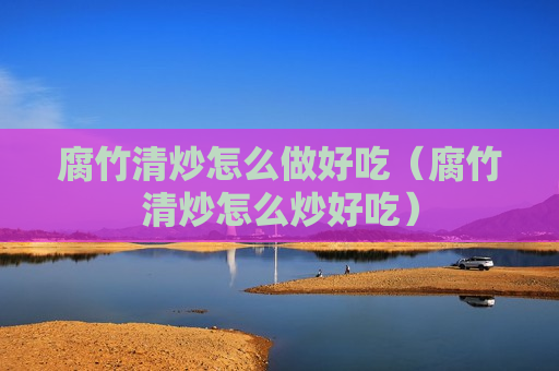 腐竹清炒怎么做好吃（腐竹清炒怎么炒好吃）