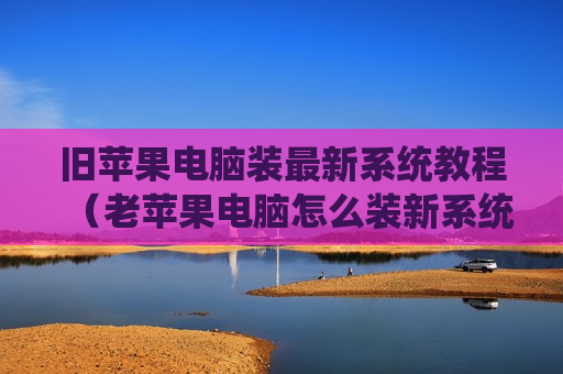 旧苹果电脑装最新系统教程（老苹果电脑怎么装新系统）
