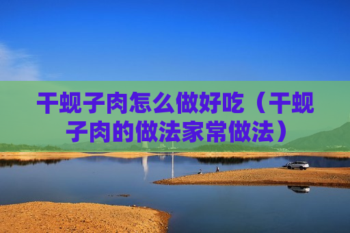 干蚬子肉怎么做好吃（干蚬子肉的做法家常做法）