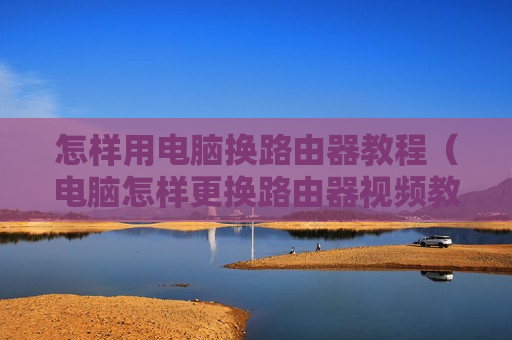 怎样用电脑换路由器教程（电脑怎样更换路由器视频教程）