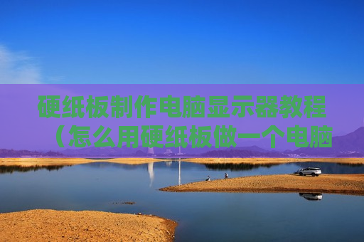 硬纸板制作电脑显示器教程（怎么用硬纸板做一个电脑）