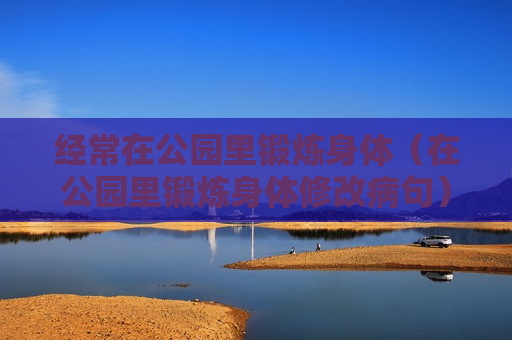 经常在公园里锻炼身体（在公园里锻炼身体修改病句）