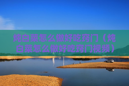 炖白菜怎么做好吃窍门（炖白菜怎么做好吃窍门视频）